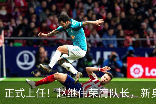 正式上任！赵继伟荣膺队长，新身份亮相