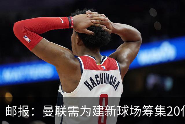 邮报：曼联需为建新球场筹集20亿镑 或出售冠名权